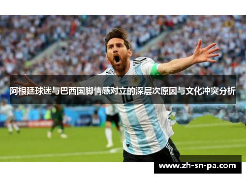 阿根廷球迷与巴西国脚情感对立的深层次原因与文化冲突分析