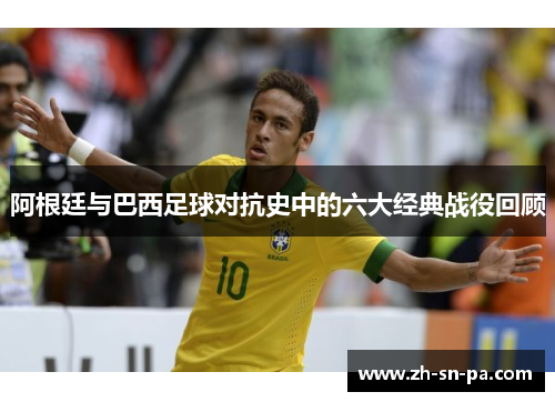 阿根廷与巴西足球对抗史中的六大经典战役回顾