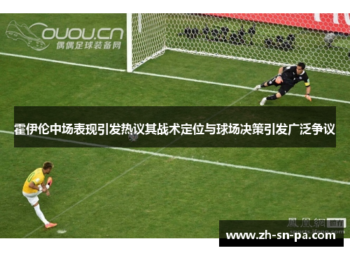 霍伊伦中场表现引发热议其战术定位与球场决策引发广泛争议