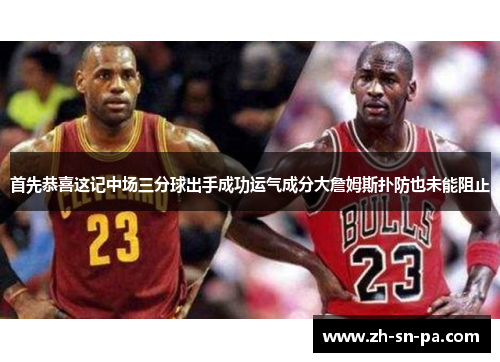 首先恭喜这记中场三分球出手成功运气成分大詹姆斯扑防也未能阻止