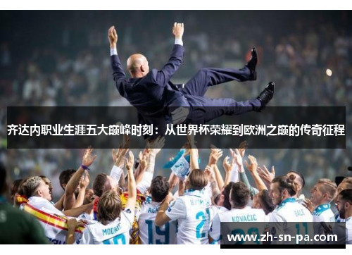 齐达内职业生涯五大巅峰时刻：从世界杯荣耀到欧洲之巅的传奇征程