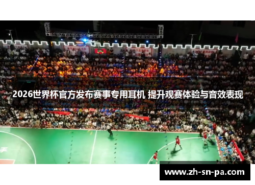 2026世界杯官方发布赛事专用耳机 提升观赛体验与音效表现 2026世界杯官方发布赛事专用耳机 提升观赛体验与音效表现