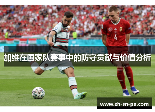 加维在国家队赛事中的防守贡献与价值分析 加维在国家队赛事中的防守贡献与价值分析