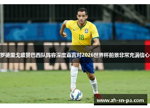 罗德里戈盛赞巴西队阵容深度直言对2026世界杯前景非常充满信心 罗德里戈盛赞巴西队阵容深度直言对2026世界杯前景非常充满信心