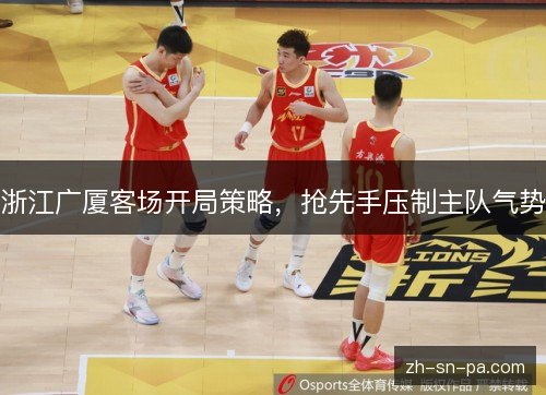 浙江广厦客场开局策略,抢先手压制主队气势 浙江广厦客场开局策略,抢先手压制主队气势