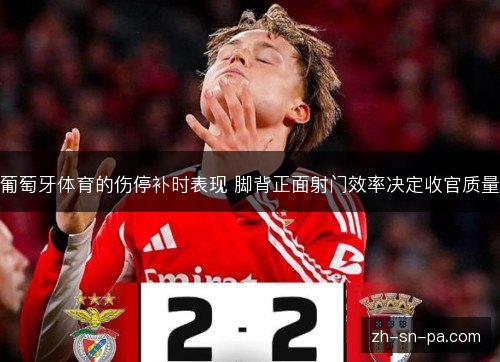 葡萄牙体育的伤停补时表现 脚背正面射门效率决定收官质量 葡萄牙体育的伤停补时表现 脚背正面射门效率决定收官质量