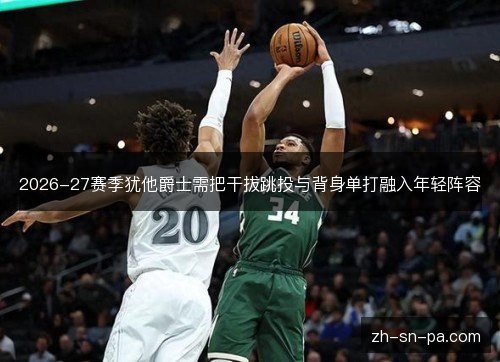2026-27赛季犹他爵士需把干拔跳投与背身单打融入年轻阵容 2026-27赛季犹他爵士需把干拔跳投与背身单打融入年轻阵容